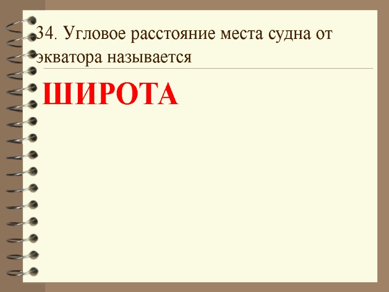 34. Угловое расстояние места судна от экватора называется  ШИРОТА